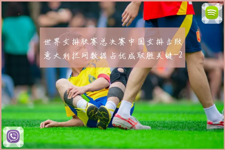 世界女排联赛总决赛中国女排击败意大利拦网数据占优成取胜关键
