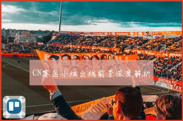 CN赛区小组出线前景深度解析