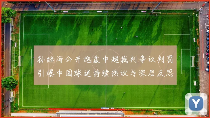 孙继海公开炮轰中超裁判争议判罚引爆中国球迷持续热议与深层反思