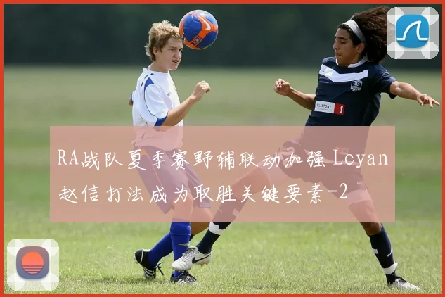 RA战队夏季赛野辅联动加强 Leyan赵信打法成为取胜关键要素