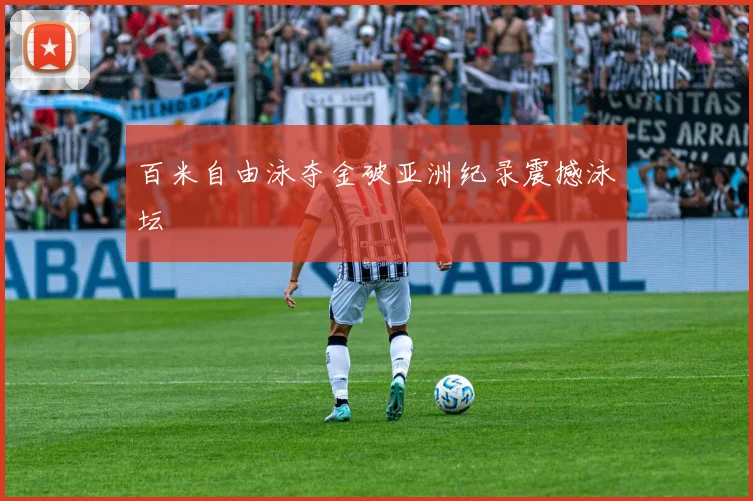 百米自由泳夺金破亚洲纪录震撼泳坛