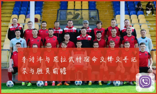李诗沣与昆拉武特宿命交锋交手记录与胜负前瞻