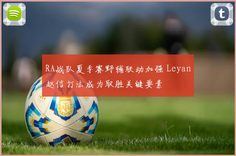 RA战队夏季赛野辅联动加强 Leyan赵信打法成为取胜关键要素
