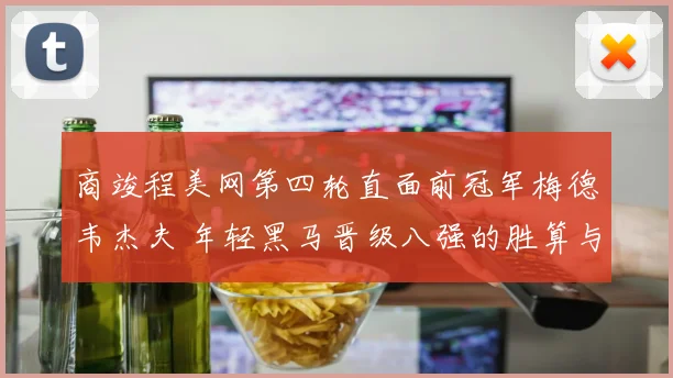 商竣程美网第四轮直面前冠军梅德韦杰夫 年轻黑马晋级八强的胜算与挑战全面解读