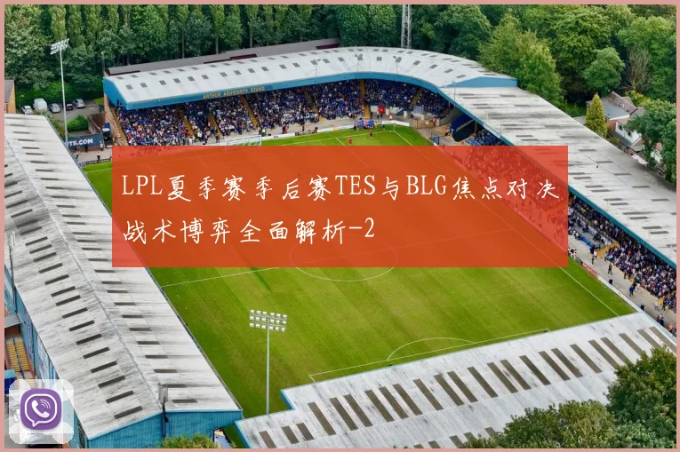 LPL夏季赛季后赛TES与BLG焦点对决战术博弈全面解析