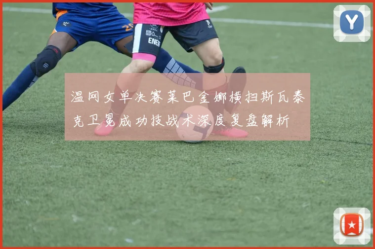 温网女单决赛莱巴金娜横扫斯瓦泰克卫冕成功技战术深度复盘解析