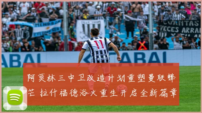 阿莫林三中卫改造计划重塑曼联锋芒 拉什福德浴火重生开启全新篇章