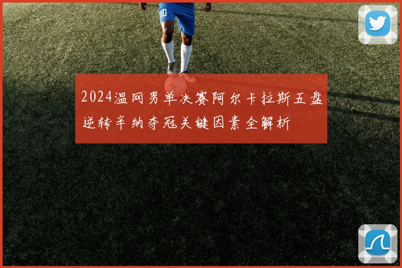 2024温网男单决赛阿尔卡拉斯五盘逆转辛纳夺冠关键因素全解析