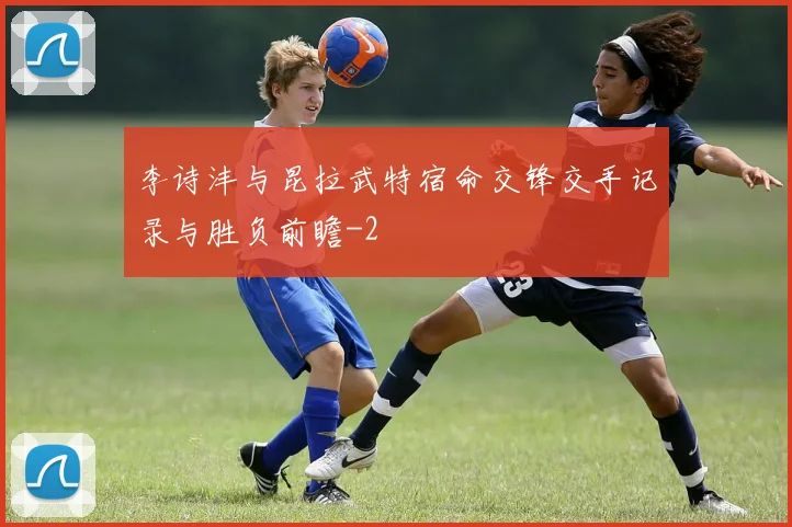 李诗沣与昆拉武特宿命交锋交手记录与胜负前瞻